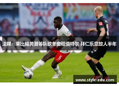 法媒：莱比锡黄潜等队欲冬窗租借特尔 拜仁乐意放人半年