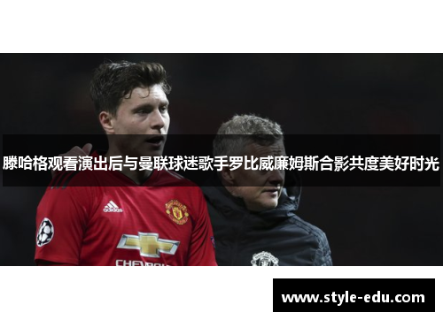 滕哈格观看演出后与曼联球迷歌手罗比威廉姆斯合影共度美好时光