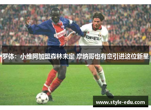 罗体：小维阿加盟森林未定 摩纳哥也有意引进这位新星