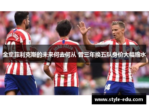 金童菲利克斯的未来何去何从 曾三年换五队身价大幅缩水